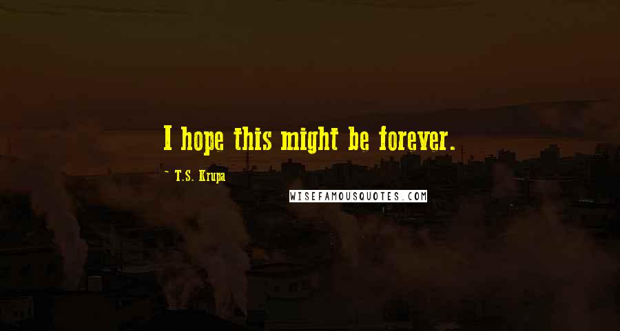 T.S. Krupa Quotes: I hope this might be forever.