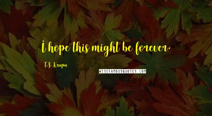 T.S. Krupa Quotes: I hope this might be forever.