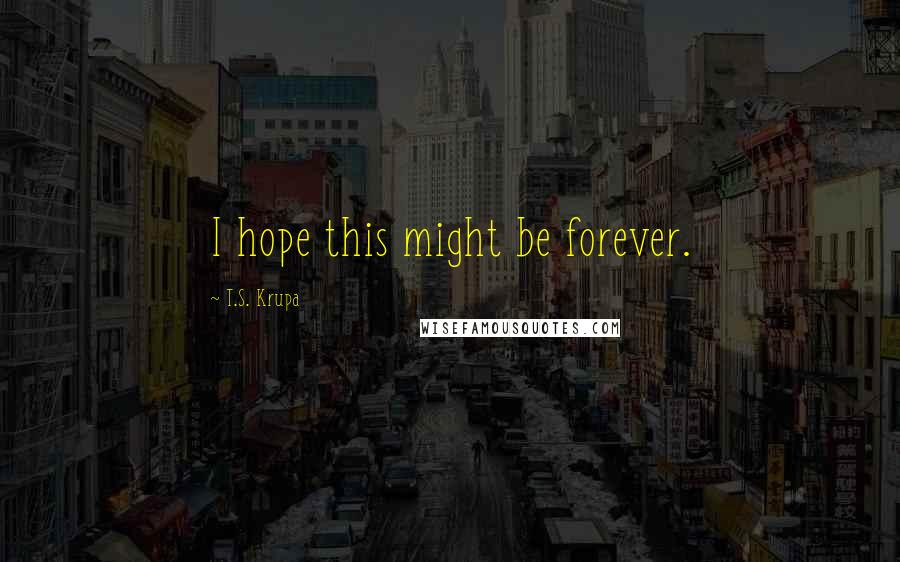 T.S. Krupa Quotes: I hope this might be forever.