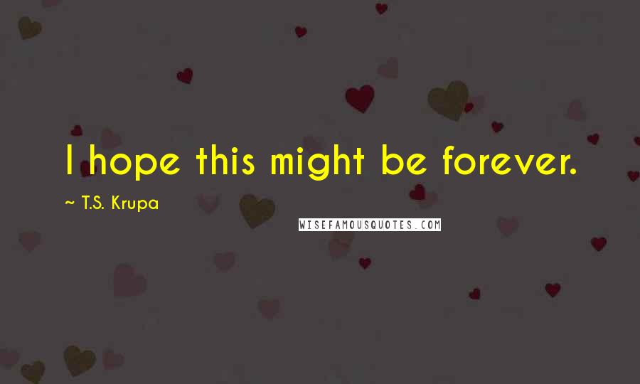 T.S. Krupa Quotes: I hope this might be forever.