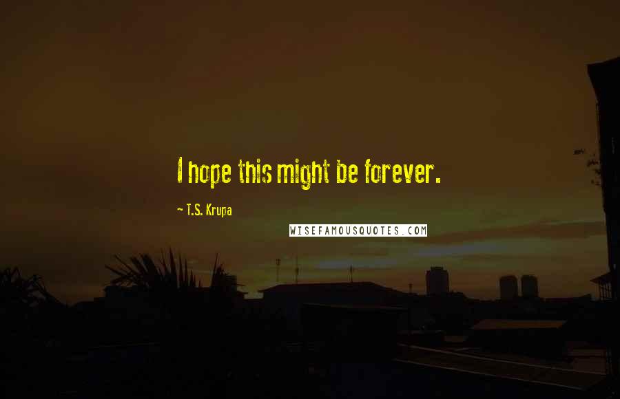 T.S. Krupa Quotes: I hope this might be forever.