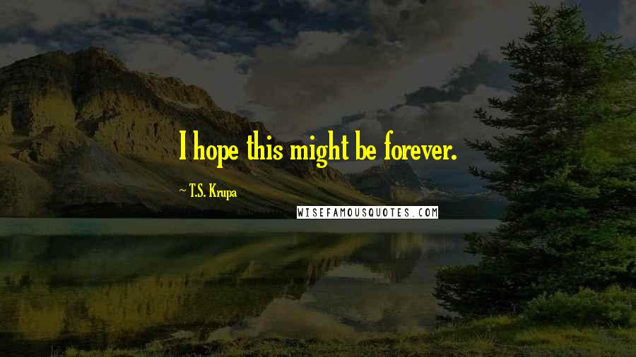 T.S. Krupa Quotes: I hope this might be forever.