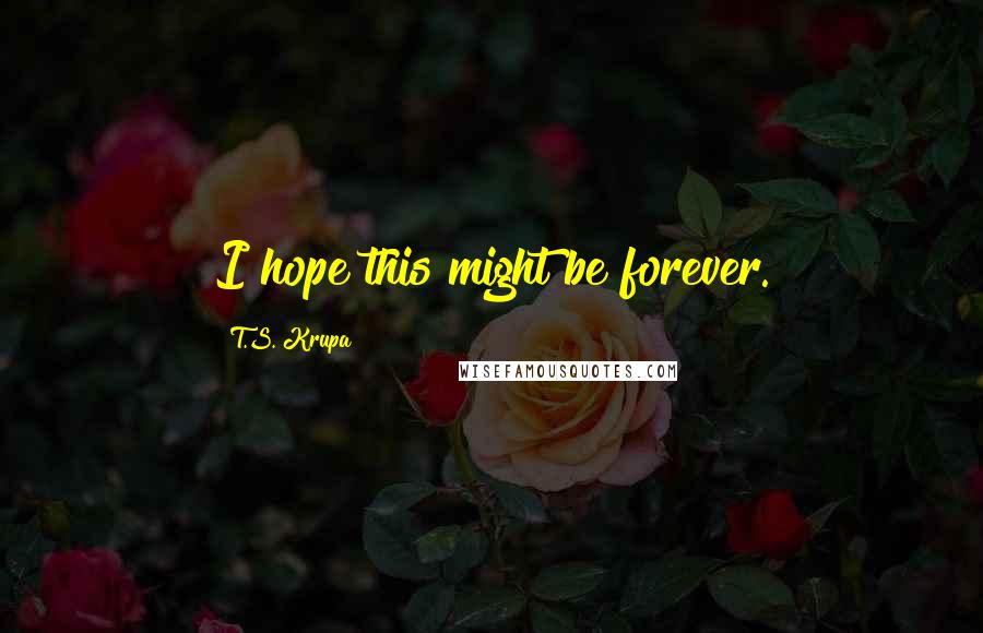 T.S. Krupa Quotes: I hope this might be forever.