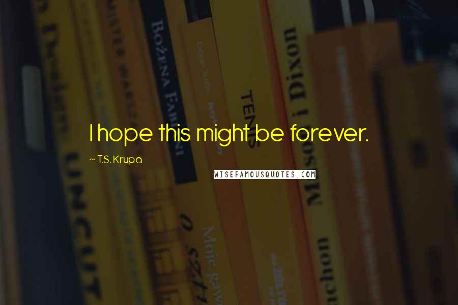 T.S. Krupa Quotes: I hope this might be forever.