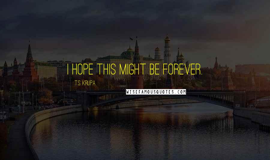 T.S. Krupa Quotes: I hope this might be forever.