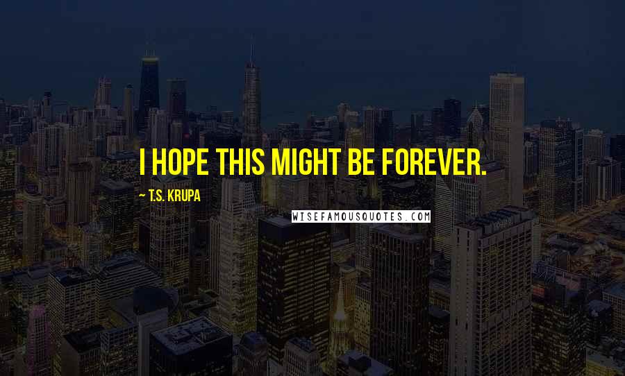 T.S. Krupa Quotes: I hope this might be forever.