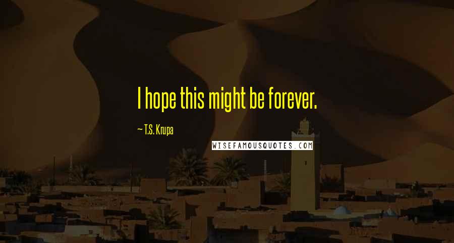 T.S. Krupa Quotes: I hope this might be forever.