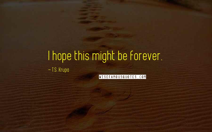 T.S. Krupa Quotes: I hope this might be forever.