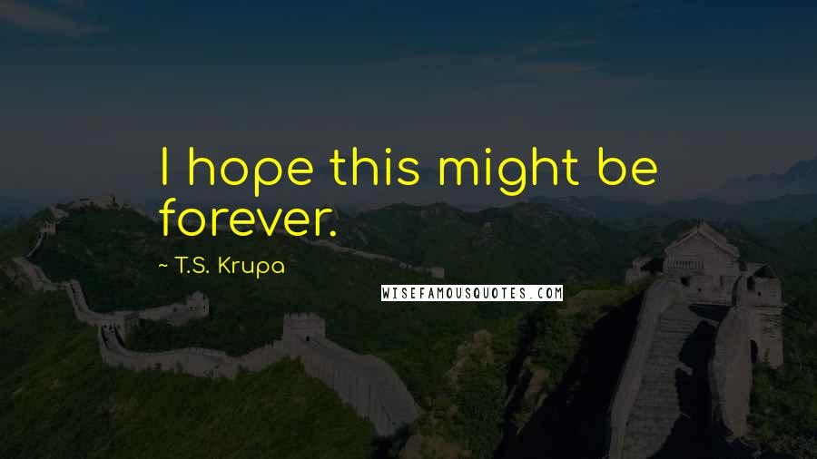 T.S. Krupa Quotes: I hope this might be forever.