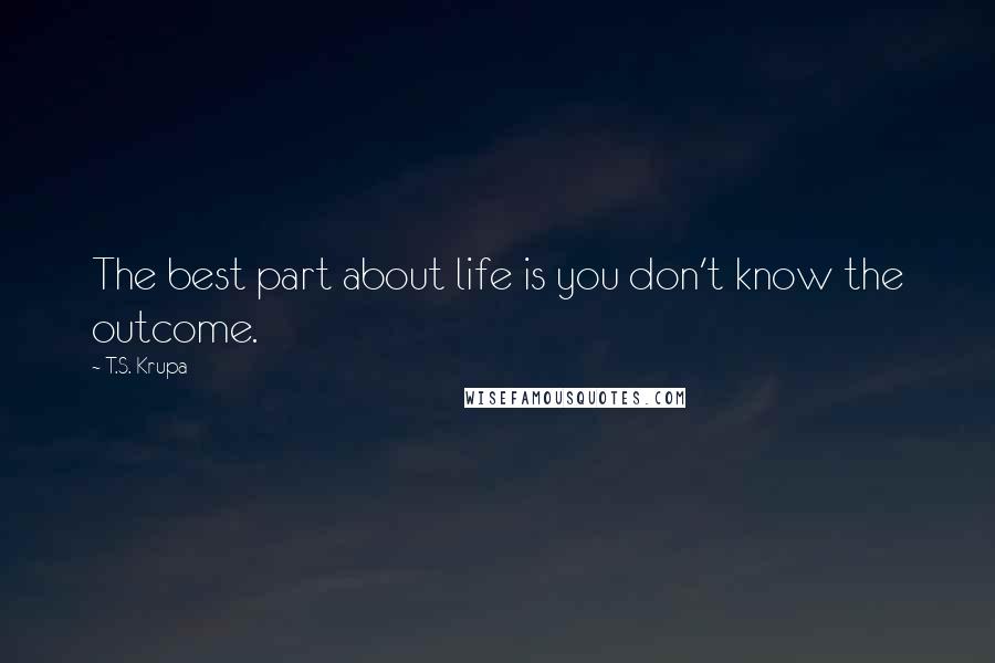 T.S. Krupa Quotes: The best part about life is you don't know the outcome.