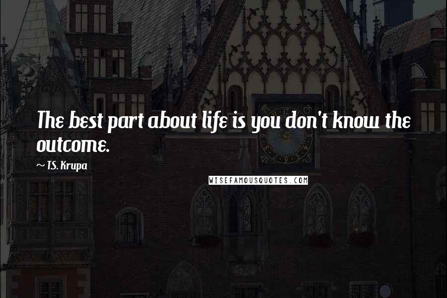 T.S. Krupa Quotes: The best part about life is you don't know the outcome.