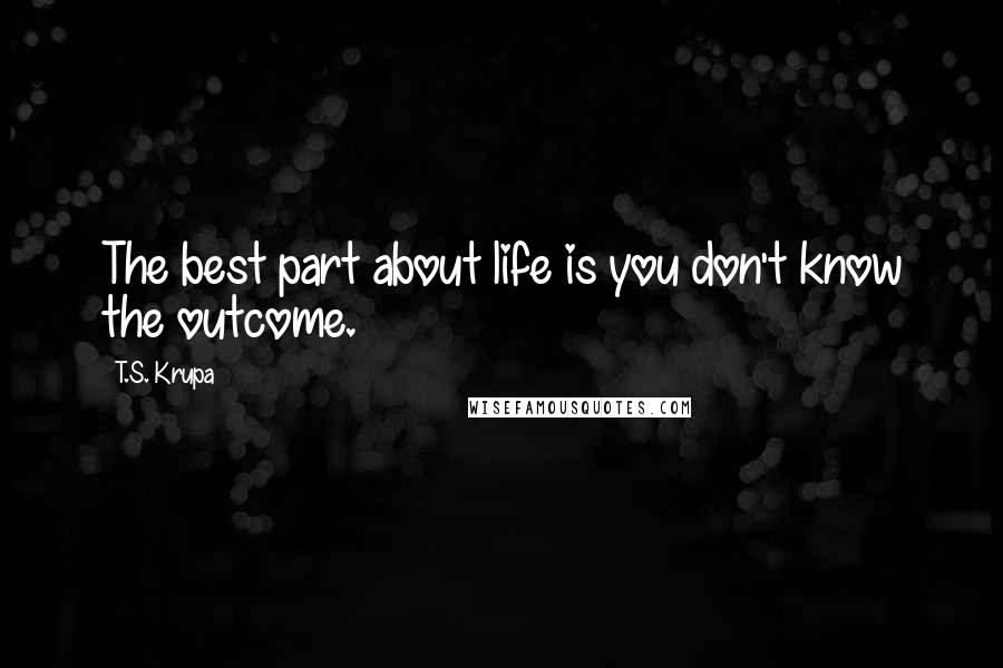 T.S. Krupa Quotes: The best part about life is you don't know the outcome.