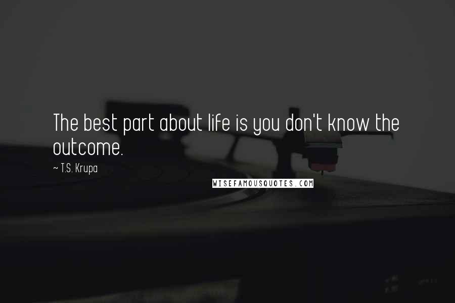 T.S. Krupa Quotes: The best part about life is you don't know the outcome.