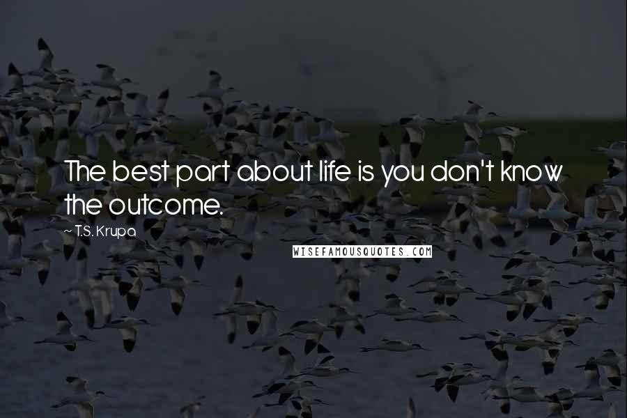 T.S. Krupa Quotes: The best part about life is you don't know the outcome.