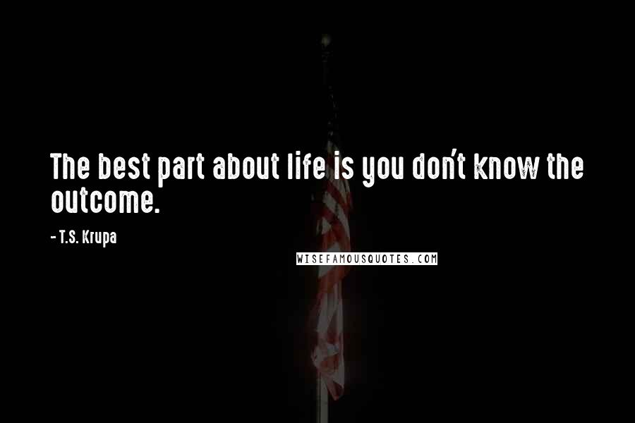 T.S. Krupa Quotes: The best part about life is you don't know the outcome.