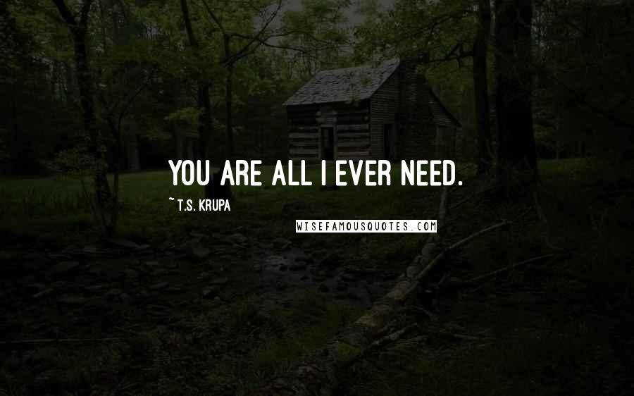 T.S. Krupa Quotes: You are all I ever need.