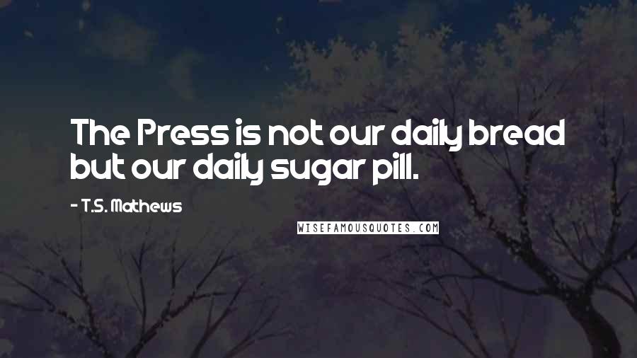 T.S. Mathews Quotes: The Press is not our daily bread but our daily sugar pill.