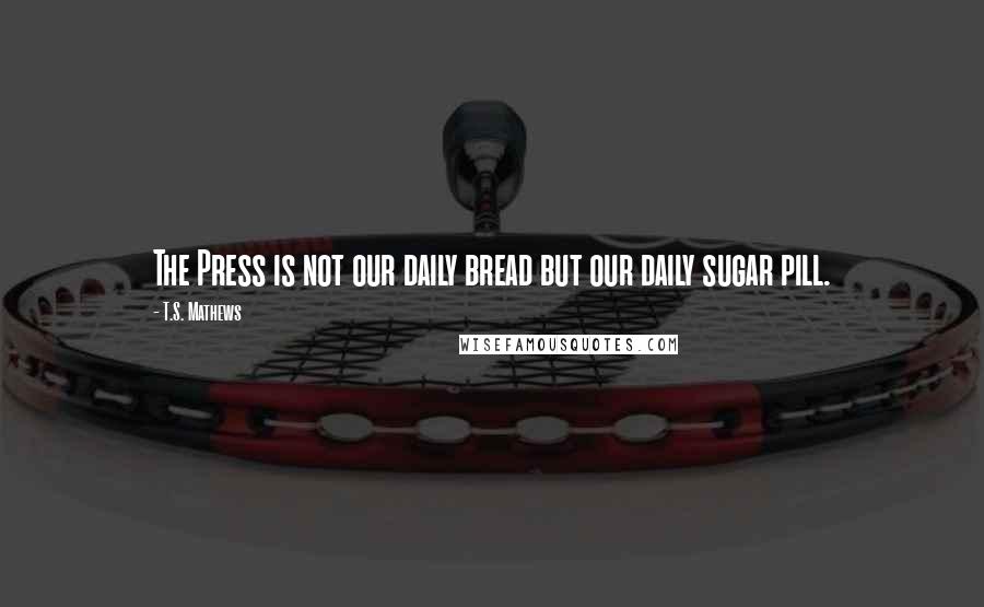 T.S. Mathews Quotes: The Press is not our daily bread but our daily sugar pill.