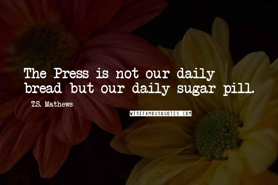 T.S. Mathews Quotes: The Press is not our daily bread but our daily sugar pill.