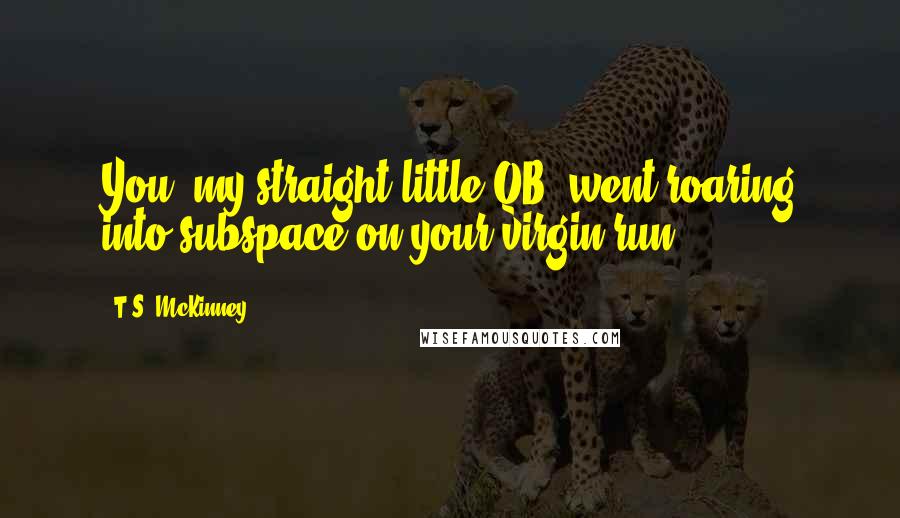 T.S. McKinney Quotes: You, my straight little QB, went roaring into subspace on your virgin run.