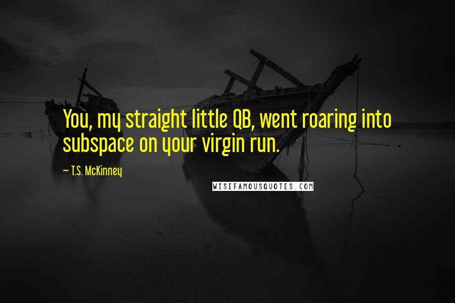 T.S. McKinney Quotes: You, my straight little QB, went roaring into subspace on your virgin run.