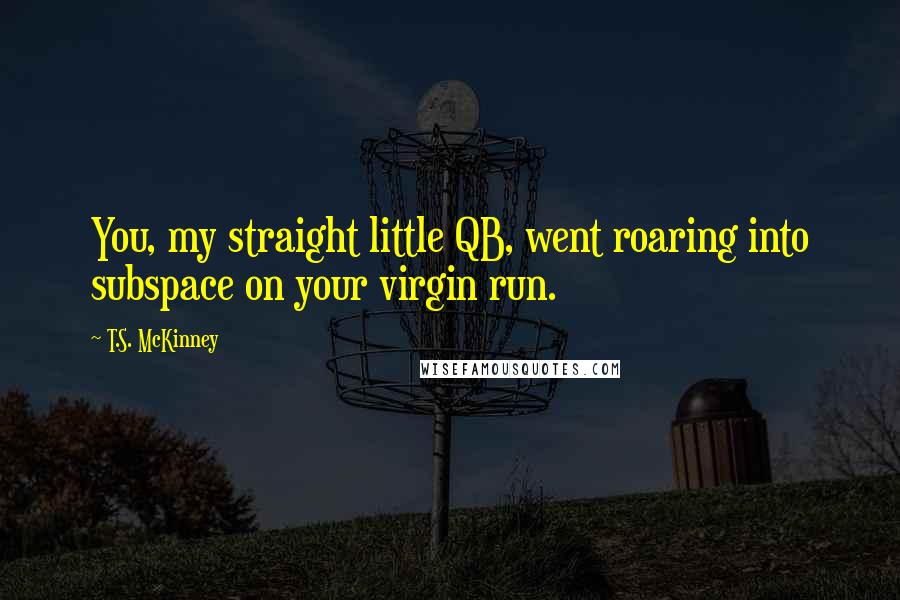 T.S. McKinney Quotes: You, my straight little QB, went roaring into subspace on your virgin run.