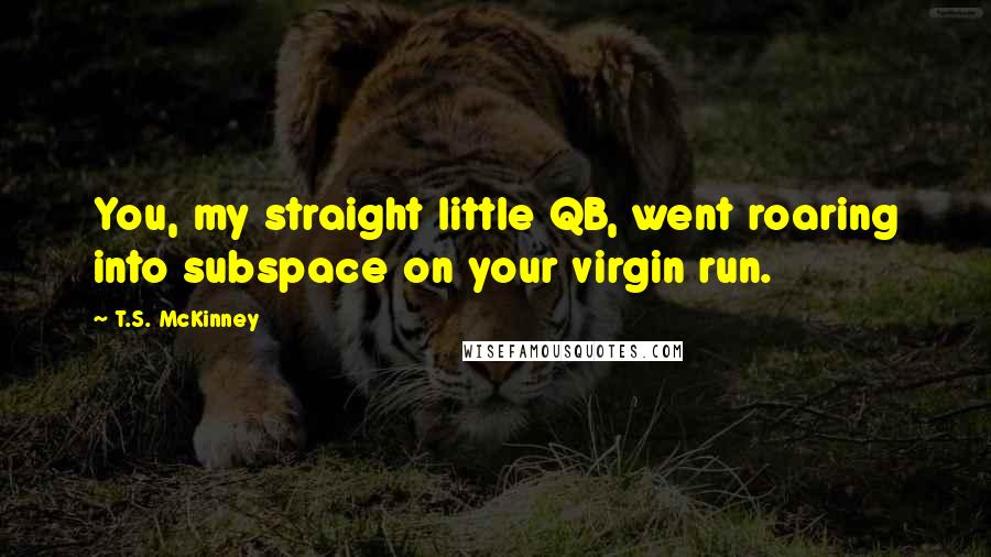 T.S. McKinney Quotes: You, my straight little QB, went roaring into subspace on your virgin run.