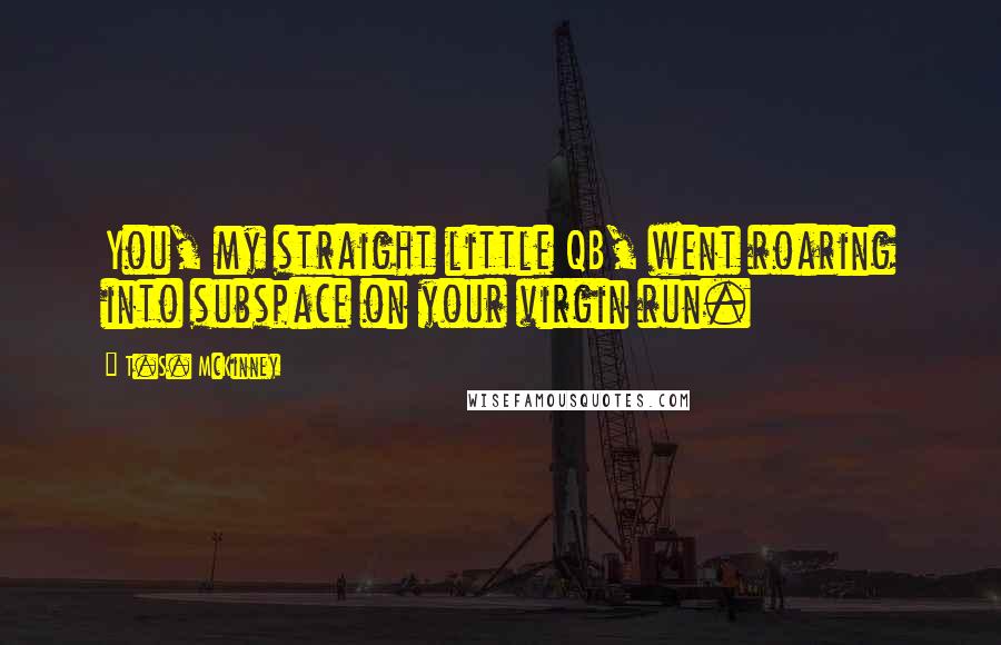 T.S. McKinney Quotes: You, my straight little QB, went roaring into subspace on your virgin run.