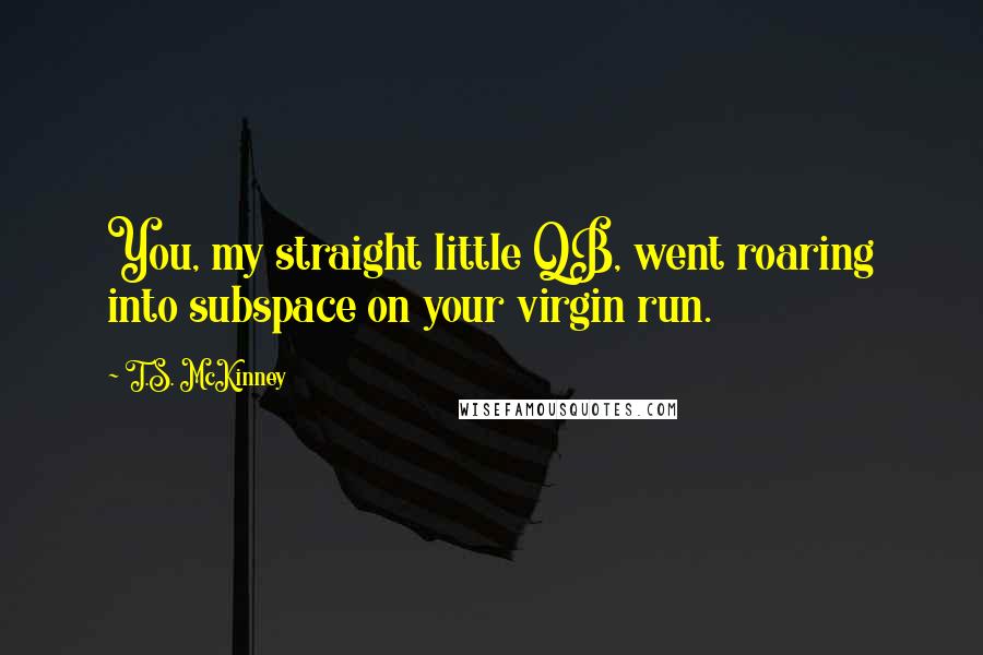 T.S. McKinney Quotes: You, my straight little QB, went roaring into subspace on your virgin run.