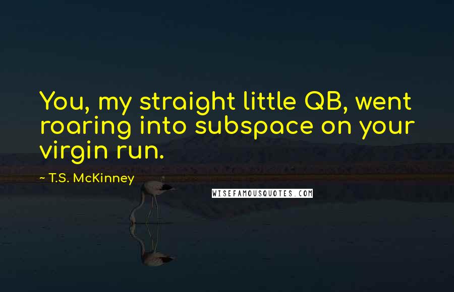 T.S. McKinney Quotes: You, my straight little QB, went roaring into subspace on your virgin run.