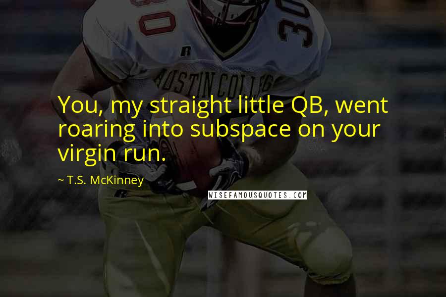 T.S. McKinney Quotes: You, my straight little QB, went roaring into subspace on your virgin run.