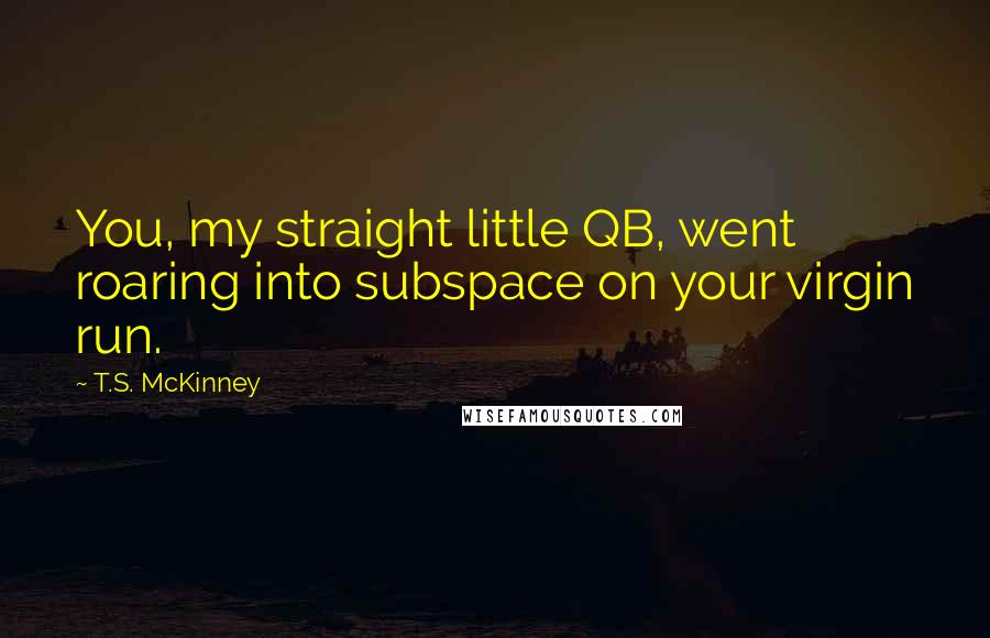 T.S. McKinney Quotes: You, my straight little QB, went roaring into subspace on your virgin run.