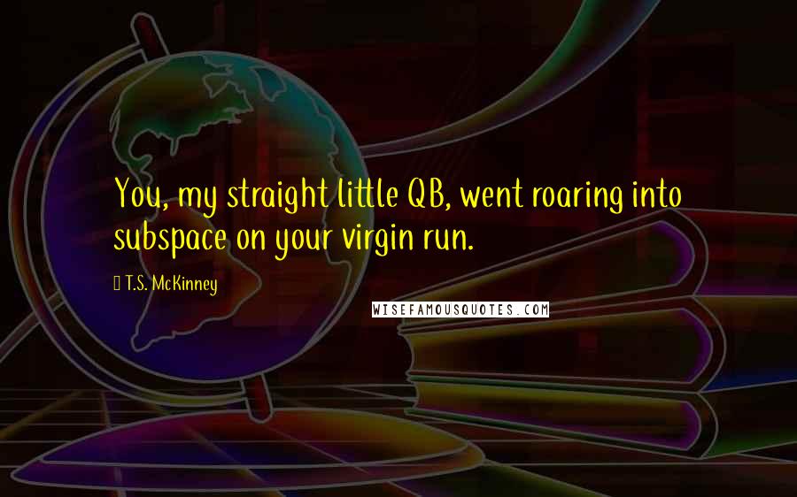 T.S. McKinney Quotes: You, my straight little QB, went roaring into subspace on your virgin run.