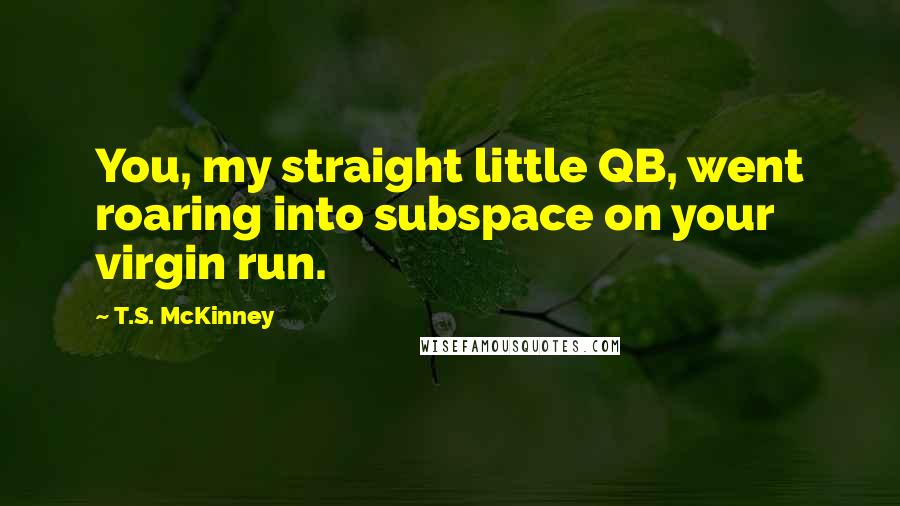 T.S. McKinney Quotes: You, my straight little QB, went roaring into subspace on your virgin run.