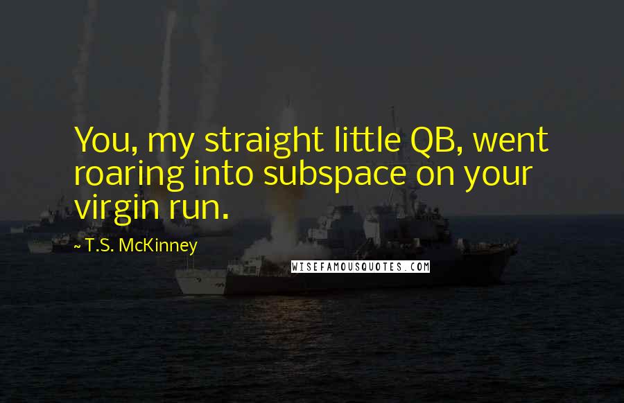 T.S. McKinney Quotes: You, my straight little QB, went roaring into subspace on your virgin run.