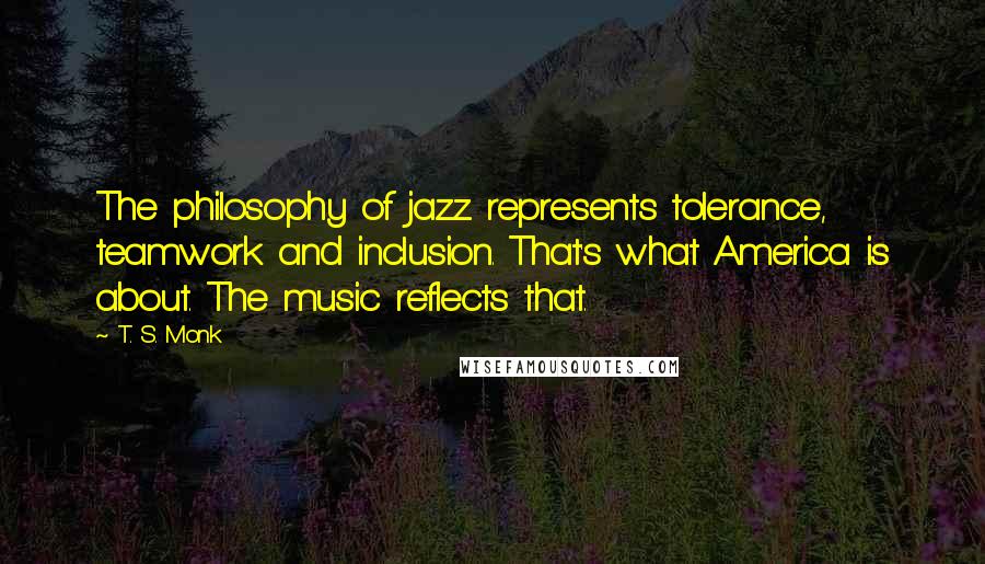 T. S. Monk Quotes: The philosophy of jazz represents tolerance, teamwork and inclusion. That's what America is about. The music reflects that.