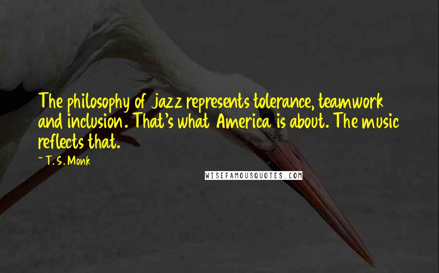 T. S. Monk Quotes: The philosophy of jazz represents tolerance, teamwork and inclusion. That's what America is about. The music reflects that.