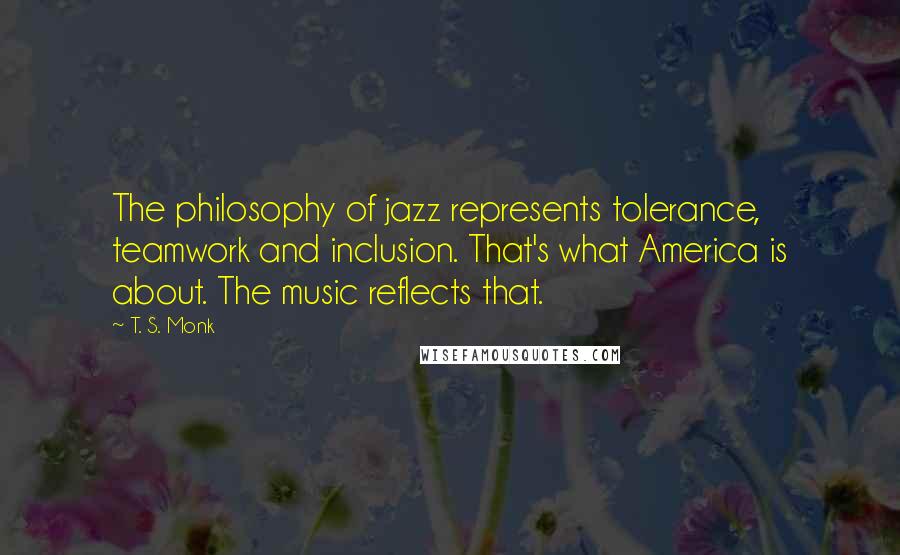 T. S. Monk Quotes: The philosophy of jazz represents tolerance, teamwork and inclusion. That's what America is about. The music reflects that.