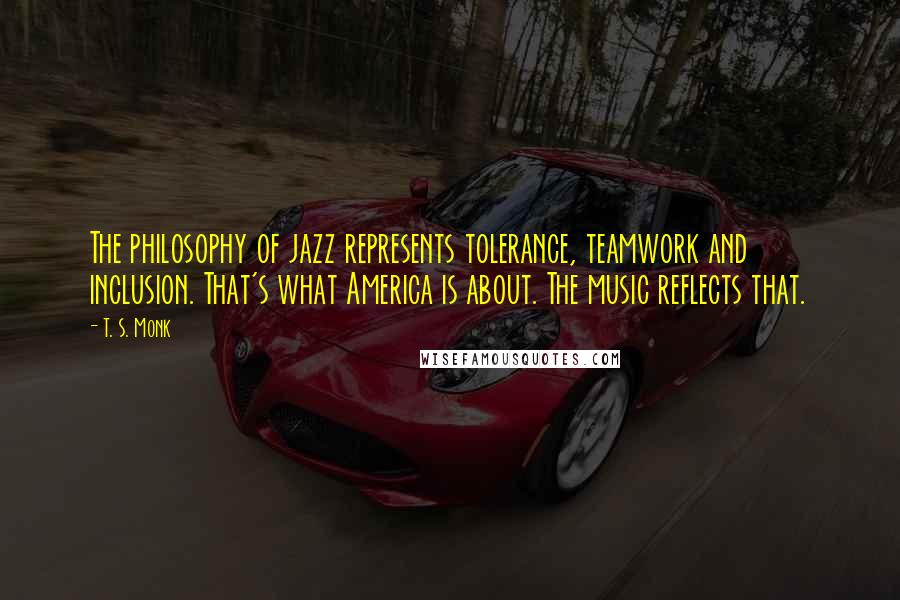 T. S. Monk Quotes: The philosophy of jazz represents tolerance, teamwork and inclusion. That's what America is about. The music reflects that.