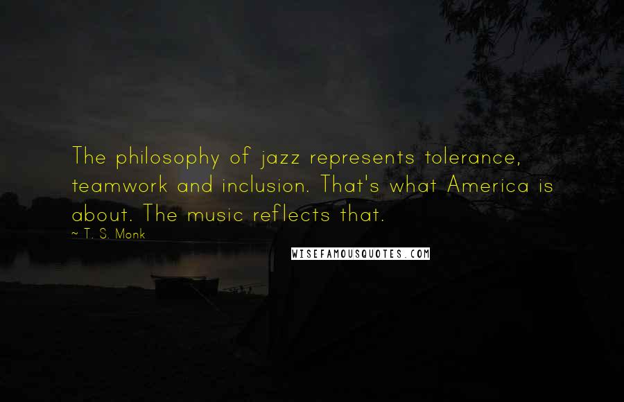 T. S. Monk Quotes: The philosophy of jazz represents tolerance, teamwork and inclusion. That's what America is about. The music reflects that.