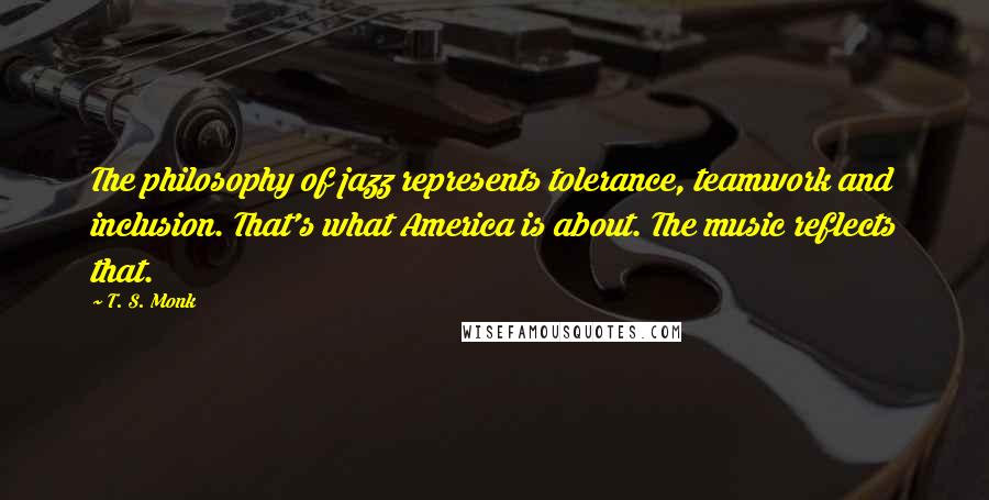 T. S. Monk Quotes: The philosophy of jazz represents tolerance, teamwork and inclusion. That's what America is about. The music reflects that.