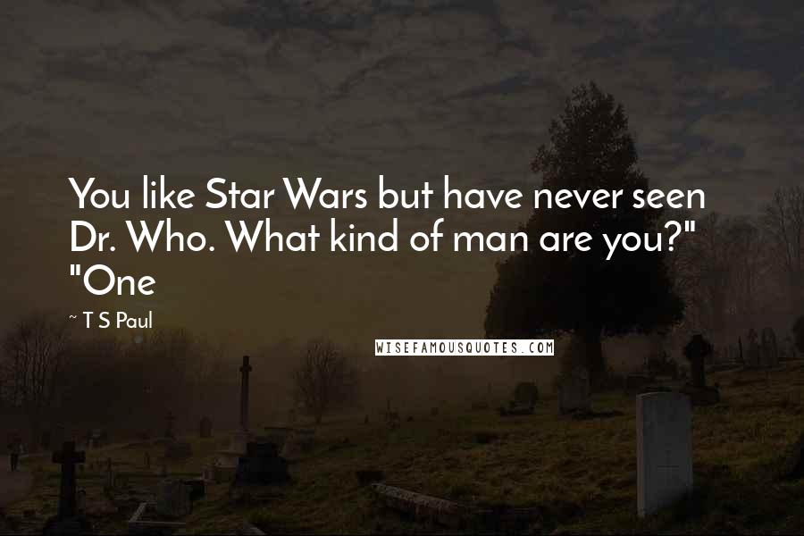 T S Paul Quotes: You like Star Wars but have never seen Dr. Who. What kind of man are you?"     "One