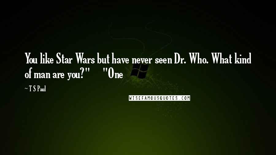 T S Paul Quotes: You like Star Wars but have never seen Dr. Who. What kind of man are you?" "One