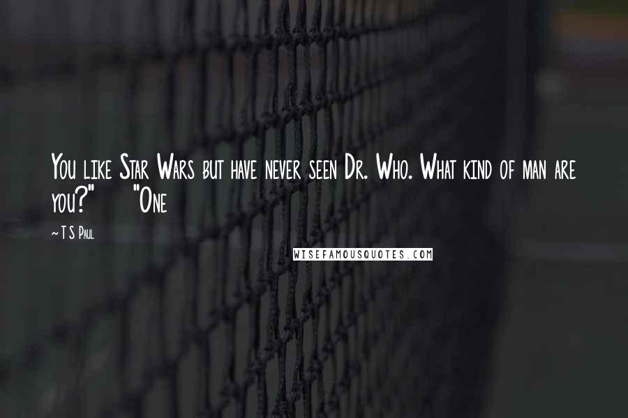 T S Paul Quotes: You like Star Wars but have never seen Dr. Who. What kind of man are you?"     "One