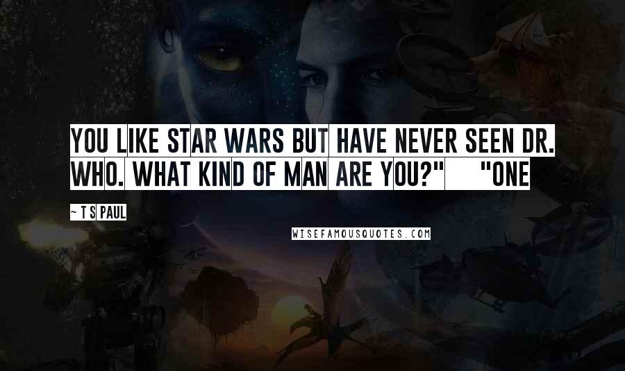 T S Paul Quotes: You like Star Wars but have never seen Dr. Who. What kind of man are you?"     "One