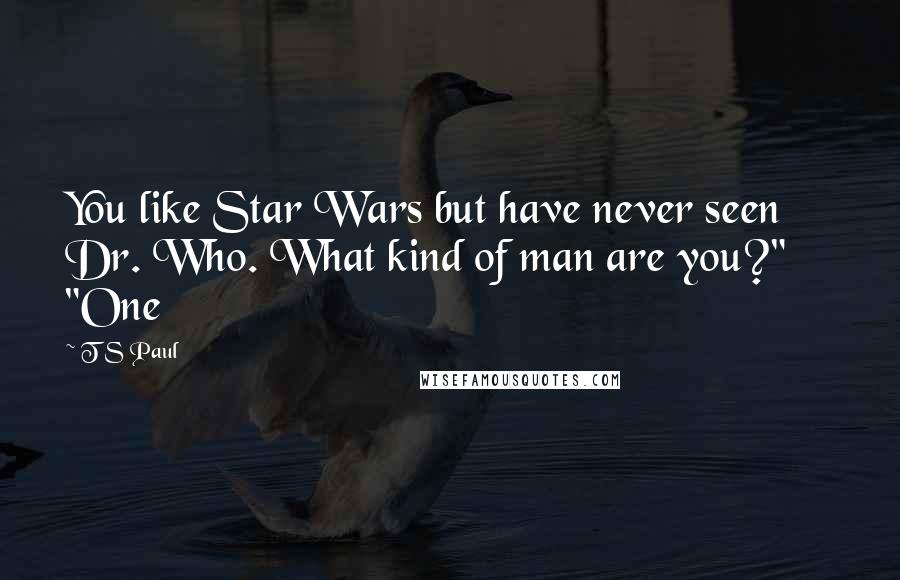 T S Paul Quotes: You like Star Wars but have never seen Dr. Who. What kind of man are you?"     "One