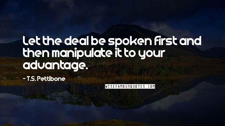 T.S. Pettibone Quotes: Let the deal be spoken first and then manipulate it to your advantage.