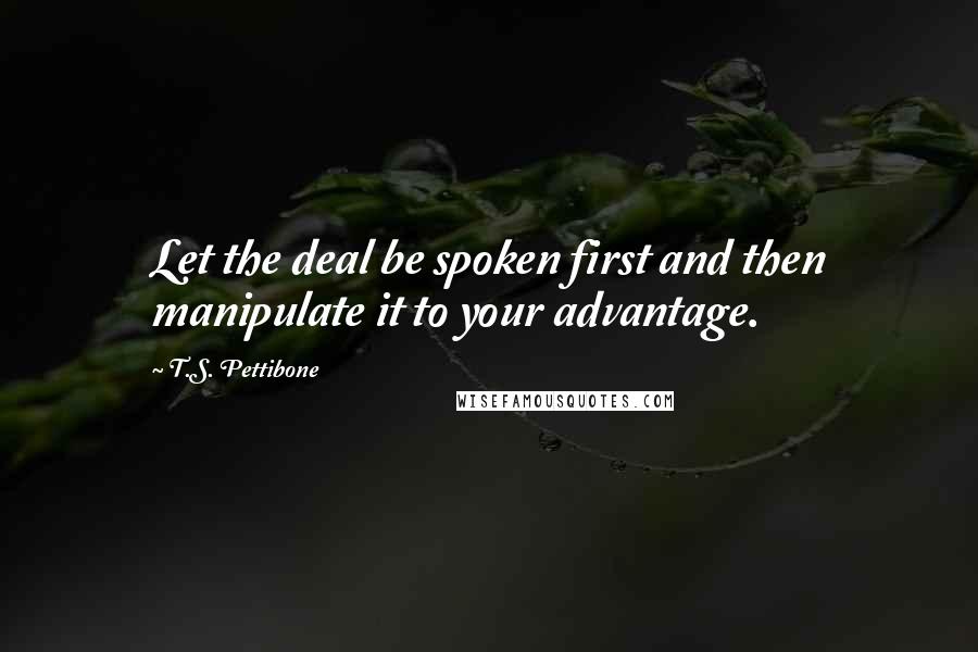 T.S. Pettibone Quotes: Let the deal be spoken first and then manipulate it to your advantage.