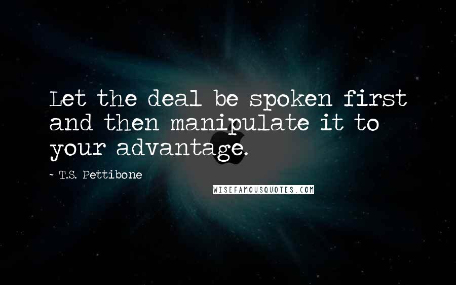 T.S. Pettibone Quotes: Let the deal be spoken first and then manipulate it to your advantage.