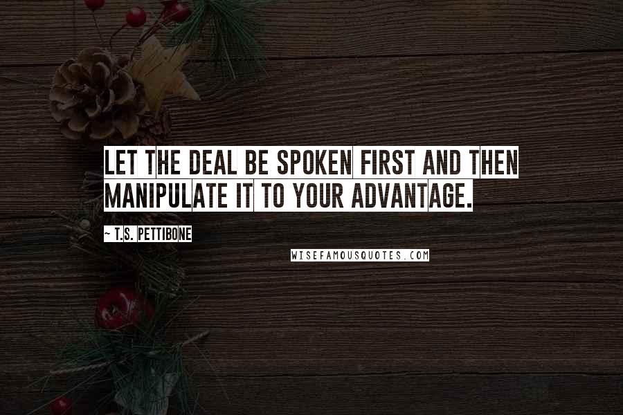 T.S. Pettibone Quotes: Let the deal be spoken first and then manipulate it to your advantage.